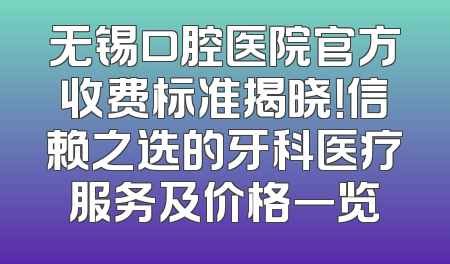 无锡口腔医院官方收费标准揭晓！信赖之选的牙科医疗服务及价格一览