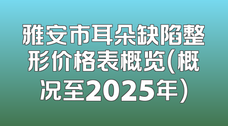 雅安市耳朵缺陷整形价格表概览（概况至2025年）