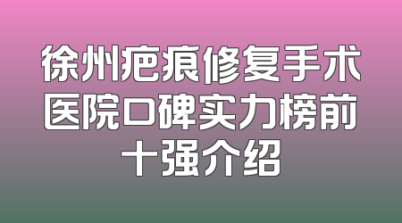 徐州疤痕修复手术医院口碑实力榜前十强介绍