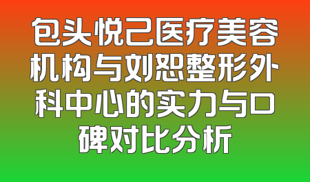包头悦己医疗美容机构与刘恕整形外科中心的实力与口碑对比分析