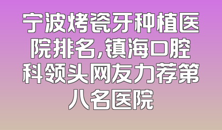 宁波烤瓷牙种植医院排名，镇海口腔科领头网友力荐第八名医院