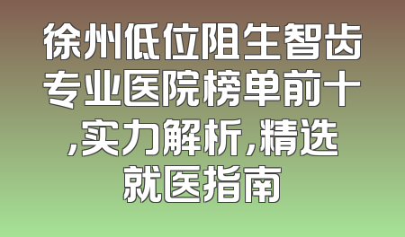 徐州低位阻生智齿专业医院榜单前十，实力解析，精选就医指南