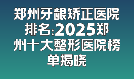 郑州牙龈矫正医院排名：2025郑州十大整形医院榜单揭晓