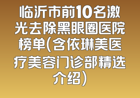 临沂市前10名激光去除黑眼圈医院榜单（含依琳美医疗美容门诊部精选介绍）