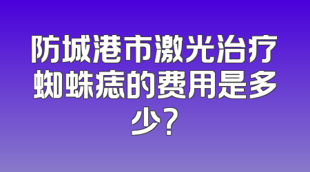 防城港市激光治疗蜘蛛痣的费用是多少？