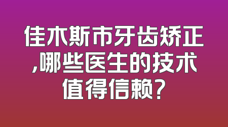 佳木斯市牙齿矫正，哪些医生的技术值得信赖？