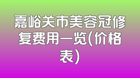 嘉峪关市美容冠修复费用一览（价格表）