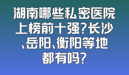 湖南哪些私密医院上榜前十强？长沙、岳阳、衡阳等地都有吗？