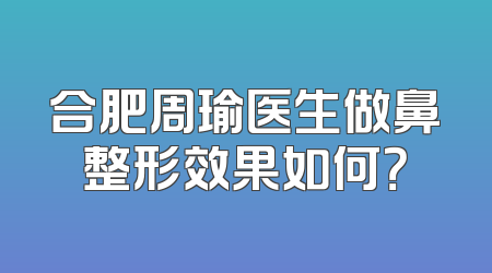 合肥周瑜医生做鼻整形效果如何？