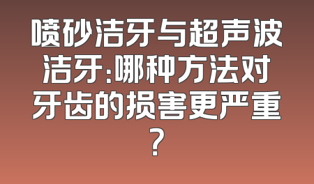 喷砂洁牙与超声波洁牙：哪种方法对牙齿的损害更严重？