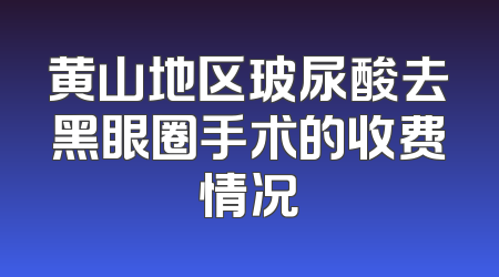 黄山地区玻尿酸去黑眼圈手术的收费情况