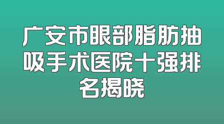 广安市眼部脂肪抽吸手术医院十强排名揭晓