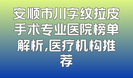 安顺市川字纹拉皮手术专业医院榜单解析，医疗机构推荐