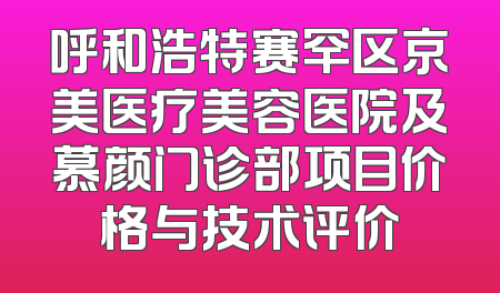 呼和浩特赛罕区京美医疗美容医院及慕颜门诊部项目价格与技术评价