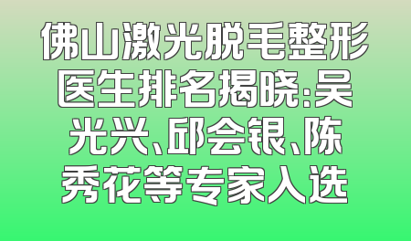 佛山激光脱毛整形医生排名揭晓：吴光兴、邱会银、陈秀花等专家入选
