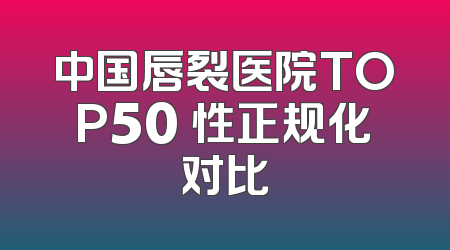中国唇裂医院TOP50 性正规化对比