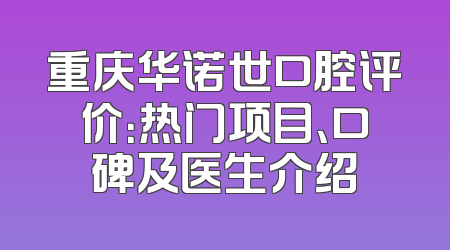 重庆华诺世口腔评价：热门项目、口碑及医生介绍