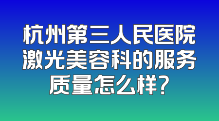 杭州第三人民医院激光美容科的服务质量怎么样？