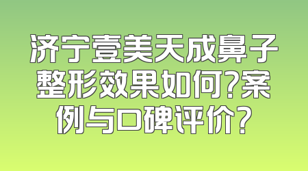 济宁壹美天成鼻子整形效果如何？案例与口碑评价？