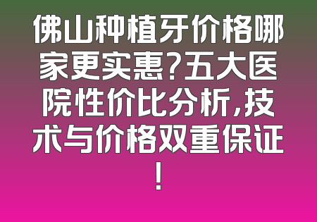 佛山种植牙价格哪家更实惠？五大医院性价比分析，技术与价格双重保证！