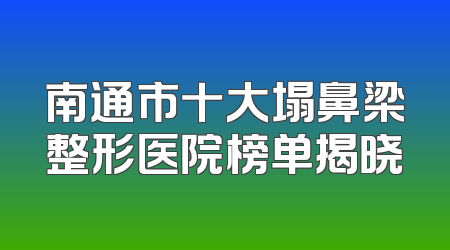 南通市十大塌鼻梁整形医院榜单揭晓