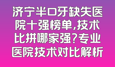 济宁半口牙缺失医院十强榜单，技术比拼哪家强？专业医院技术对比解析