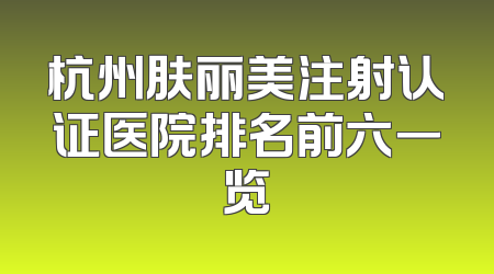 杭州肤丽美注射认证医院排名前六一览