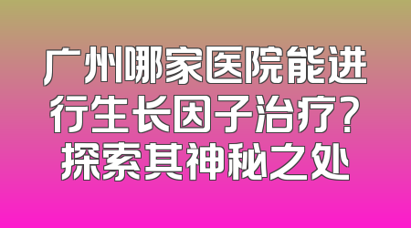 广州哪家医院能进行生长因子治疗？探索其神秘之处