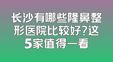 长沙有哪些隆鼻整形医院比较好？这5家值得一看