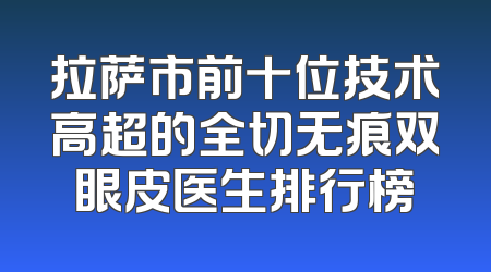 拉萨市前十位技术高超的全切无痕双眼皮医生排行榜