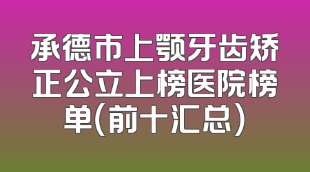 承德市上颚牙齿矫正公立上榜医院榜单（前十汇总）