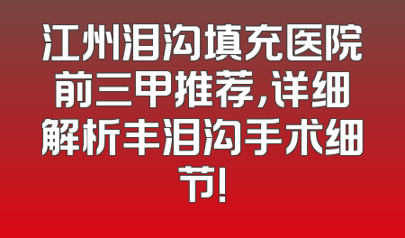 江州泪沟填充医院前三甲推荐，详细解析丰泪沟手术细节!