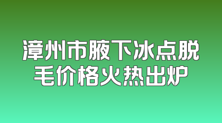 漳州市腋下冰点脱毛价格火热出炉