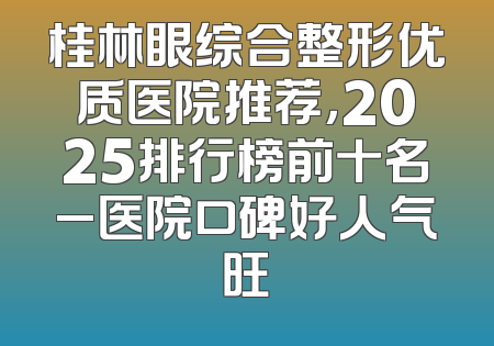 桂林眼综合整形优质医院推荐，2025排行榜前十名_医院口碑好人气旺
