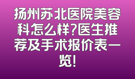 扬州苏北医院美容科怎么样？医生推荐及手术报价表一览！