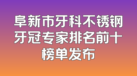 阜新市牙科不锈钢牙冠专家排名前十榜单发布