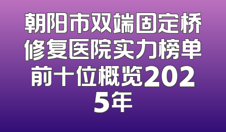 朝阳市双端固定桥修复医院实力榜单前十位概览2025年