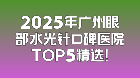2025年广州眼部水光针口碑医院TOP5精选！
