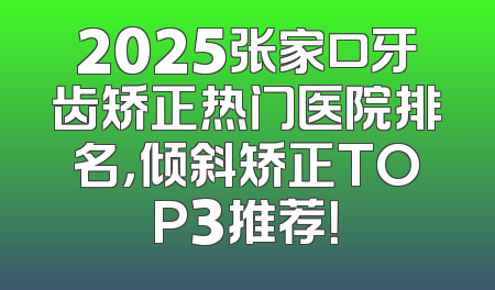 2025张家口牙齿矫正热门医院排名，倾斜矫正TOP3推荐！