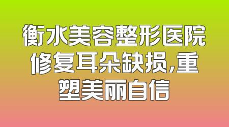 衡水美容整形医院修复耳朵缺损，重塑美丽自信