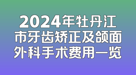 2024年牡丹江市牙齿矫正及颌面外科手术费用一览