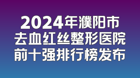 2024年濮阳市去血红丝整形医院前十强排行榜发布