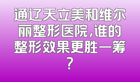 通辽天立美和维尔丽整形医院，谁的整形效果更胜一筹？