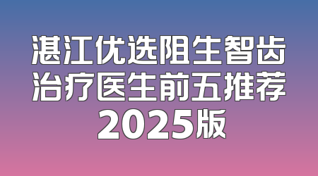 湛江优选阻生智齿治疗医生前五推荐 2025版