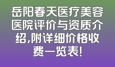 岳阳春天医疗美容医院评价与资质介绍，附详细价格收费一览表！