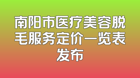 南阳市医疗美容脱毛服务定价一览表发布
