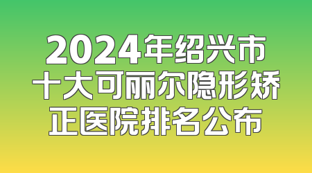 2024年绍兴市十大可丽尔隐形矫正医院排名公布