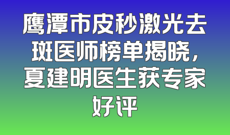 鹰潭市皮秒激光去斑医师榜单揭晓，夏建明医生获专家好评