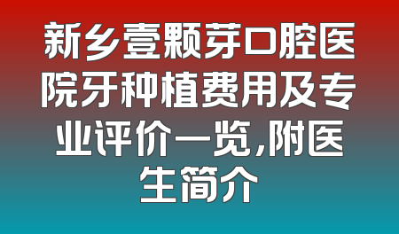 新乡壹颗芽口腔医院牙种植费用及专业评价一览，附医生简介