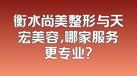 衡水尚美整形与天宏美容，哪家服务更专业？